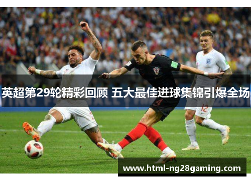 英超第29轮精彩回顾 五大最佳进球集锦引爆全场