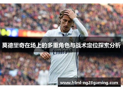 莫德里奇在场上的多重角色与战术定位探索分析