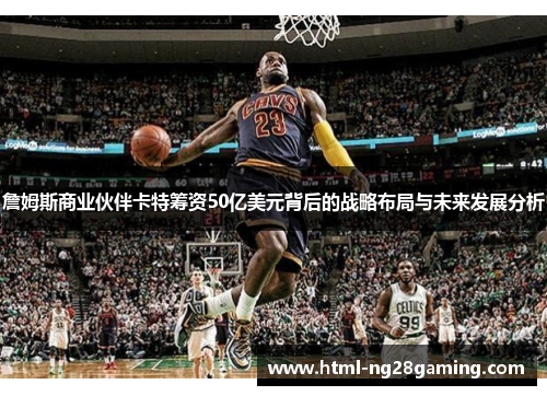 詹姆斯商业伙伴卡特筹资50亿美元背后的战略布局与未来发展分析