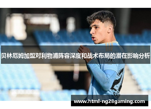 贝林厄姆加盟对利物浦阵容深度和战术布局的潜在影响分析