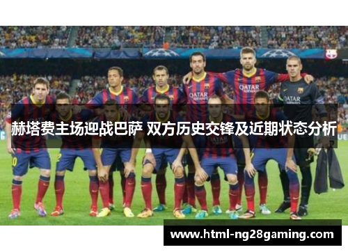 赫塔费主场迎战巴萨 双方历史交锋及近期状态分析