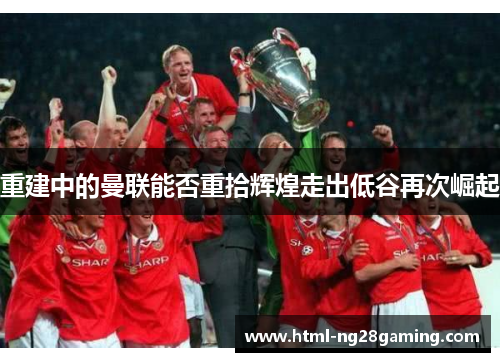 重建中的曼联能否重拾辉煌走出低谷再次崛起