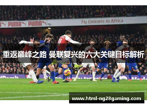 重返巅峰之路 曼联复兴的六大关键目标解析