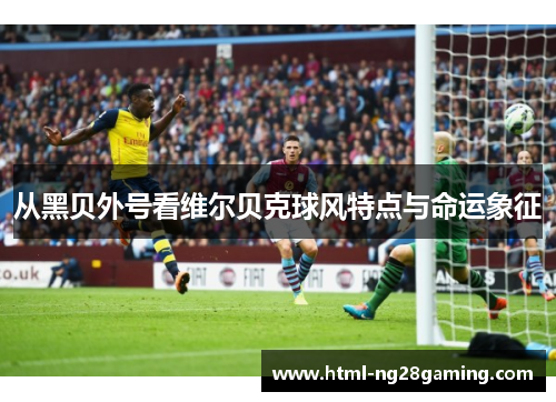 从黑贝外号看维尔贝克球风特点与命运象征 从黑贝外号看维尔贝克球风特点与命运象征