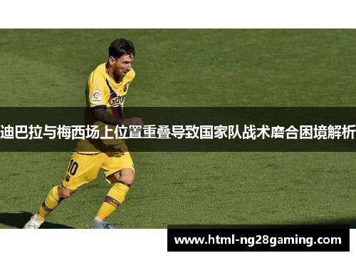 迪巴拉与梅西场上位置重叠导致国家队战术磨合困境解析 迪巴拉与梅西场上位置重叠导致国家队战术磨合困境解析