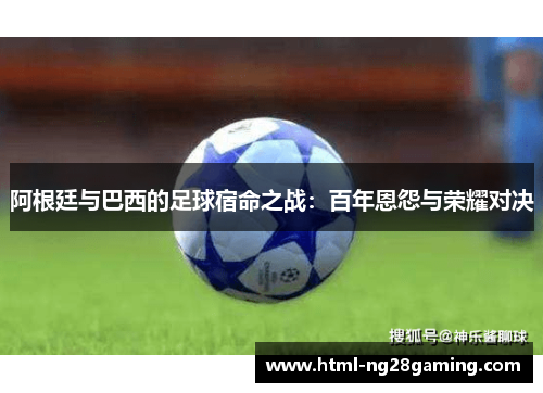 阿根廷与巴西的足球宿命之战:百年恩怨与荣耀对决 阿根廷与巴西的足球宿命之战:百年恩怨与荣耀对决