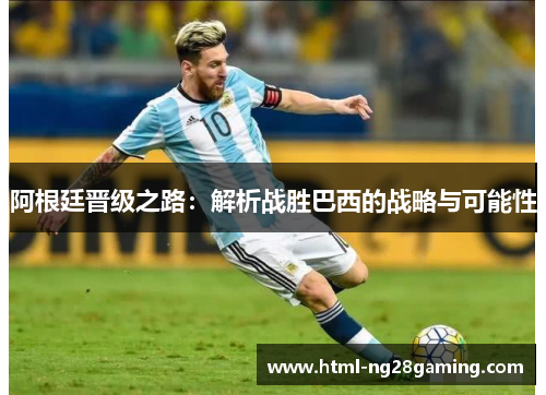 阿根廷晋级之路:解析战胜巴西的战略与可能性 阿根廷晋级之路:解析战胜巴西的战略与可能性