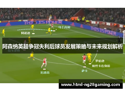 阿森纳英超争冠失利后球员发展策略与未来规划解析 阿森纳英超争冠失利后球员发展策略与未来规划解析