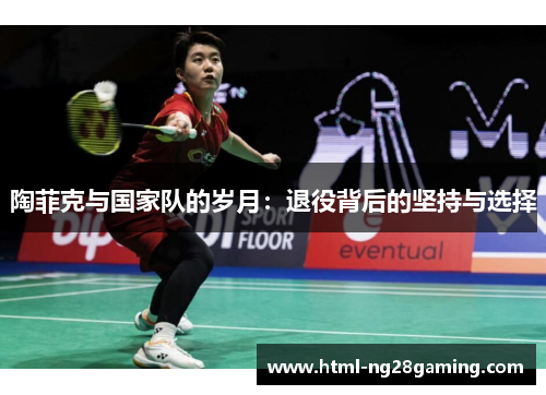 陶菲克与国家队的岁月:退役背后的坚持与选择 陶菲克与国家队的岁月:退役背后的坚持与选择