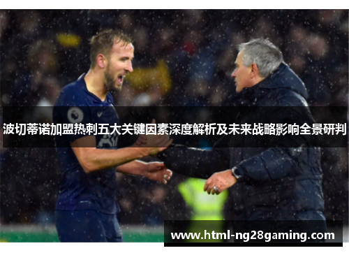 波切蒂诺加盟热刺五大关键因素深度解析及未来战略影响全景研判 波切蒂诺加盟热刺五大关键因素深度解析及未来战略影响全景研判