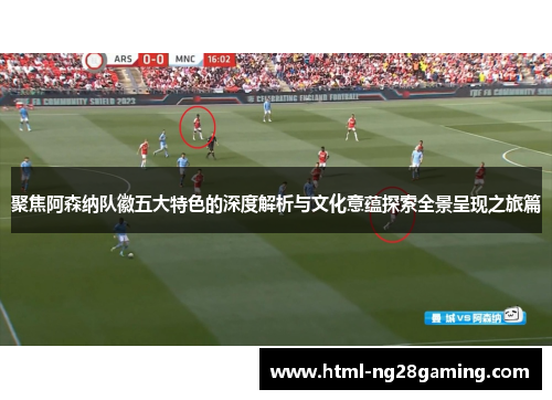 聚焦阿森纳队徽五大特色的深度解析与文化意蕴探索全景呈现之旅篇