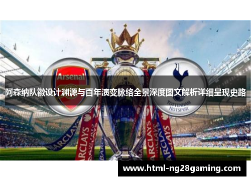 阿森纳队徽设计渊源与百年演变脉络全景深度图文解析详细呈现史路