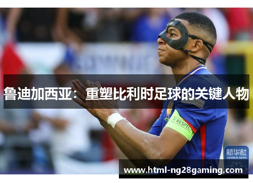 鲁迪加西亚：重塑比利时足球的关键人物