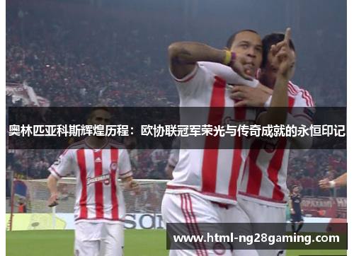 奥林匹亚科斯辉煌历程：欧协联冠军荣光与传奇成就的永恒印记