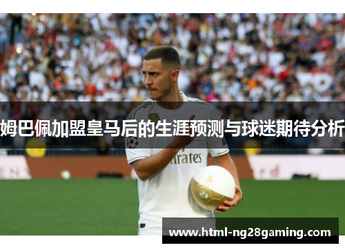 姆巴佩加盟皇马后的生涯预测与球迷期待分析
