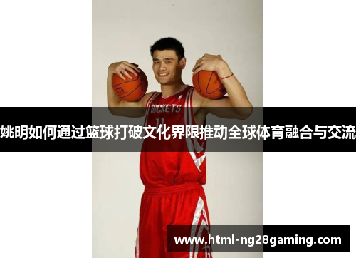 姚明如何通过篮球打破文化界限推动全球体育融合与交流