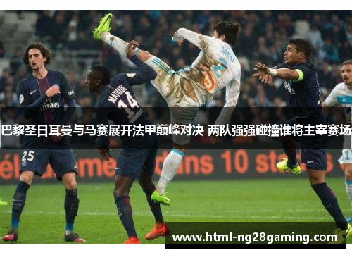 巴黎圣日耳曼与马赛展开法甲巅峰对决 两队强强碰撞谁将主宰赛场