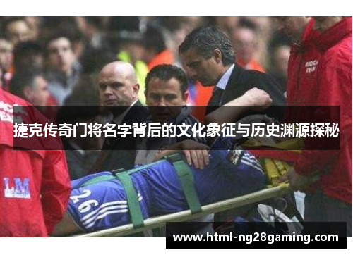 捷克传奇门将名字背后的文化象征与历史渊源探秘 捷克传奇门将名字背后的文化象征与历史渊源探秘