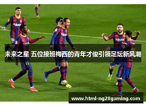 未来之星 五位接班梅西的青年才俊引领足坛新风潮