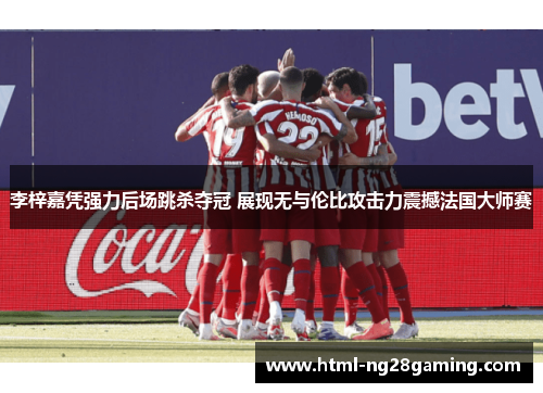 李梓嘉凭强力后场跳杀夺冠 展现无与伦比攻击力震撼法国大师赛