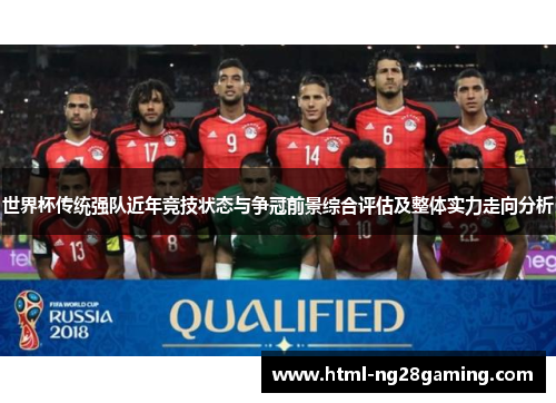 世界杯传统强队近年竞技状态与争冠前景综合评估及整体实力走向分析