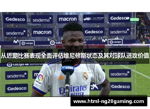 从近期比赛表现全面评估维尼修斯状态及其对球队进攻价值