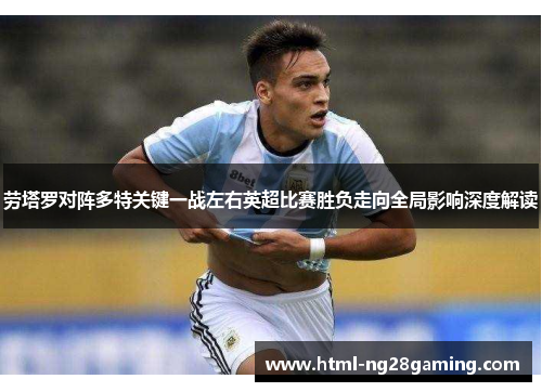 劳塔罗对阵多特关键一战左右英超比赛胜负走向全局影响深度解读