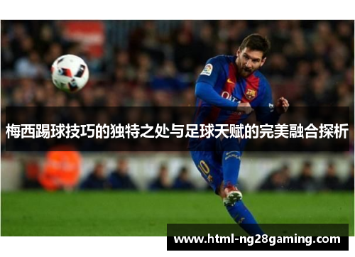 梅西踢球技巧的独特之处与足球天赋的完美融合探析 梅西踢球技巧的独特之处与足球天赋的完美融合探析