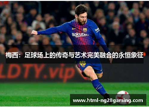 梅西：足球场上的传奇与艺术完美融合的永恒象征