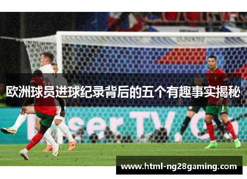 欧洲球员进球纪录背后的五个有趣事实揭秘 欧洲球员进球纪录背后的五个有趣事实揭秘