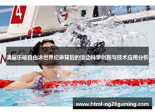 潘展乐破自由泳世界纪录背后的运动科学创新与技术应用分析 潘展乐破自由泳世界纪录背后的运动科学创新与技术应用分析
