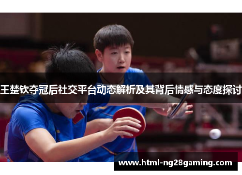 王楚钦夺冠后社交平台动态解析及其背后情感与态度探讨 王楚钦夺冠后社交平台动态解析及其背后情感与态度探讨