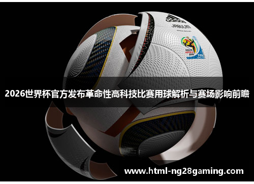 2026世界杯官方发布革命性高科技比赛用球解析与赛场影响前瞻 2026世界杯官方发布革命性高科技比赛用球解析与赛场影响前瞻