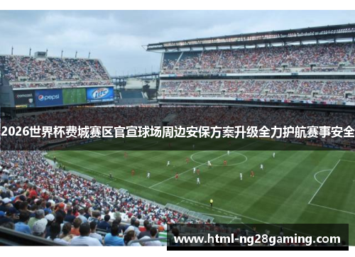 2026世界杯费城赛区官宣球场周边安保方案升级全力护航赛事安全 2026世界杯费城赛区官宣球场周边安保方案升级全力护航赛事安全