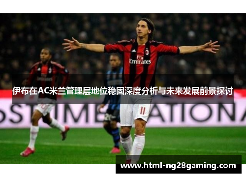 伊布在AC米兰管理层地位稳固深度分析与未来发展前景探讨