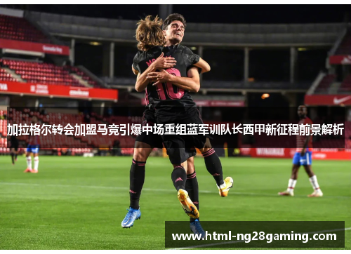 加拉格尔转会加盟马竞引爆中场重组蓝军训队长西甲新征程前景解析 加拉格尔转会加盟马竞引爆中场重组蓝军训队长西甲新征程前景解析