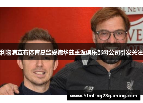 利物浦宣布体育总监爱德华兹重返俱乐部母公司引发关注 利物浦宣布体育总监爱德华兹重返俱乐部母公司引发关注