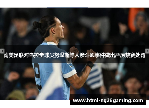南美足联对乌拉圭球员努涅斯等人涉斗殴事件做出严厉禁赛处罚