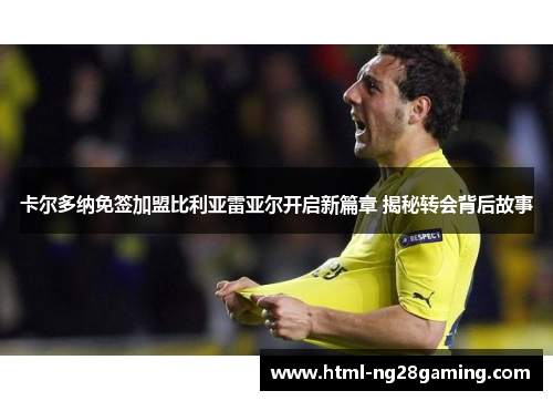 卡尔多纳免签加盟比利亚雷亚尔开启新篇章 揭秘转会背后故事 卡尔多纳免签加盟比利亚雷亚尔开启新篇章 揭秘转会背后故事