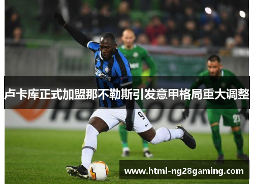 卢卡库正式加盟那不勒斯引发意甲格局重大调整 卢卡库正式加盟那不勒斯引发意甲格局重大调整