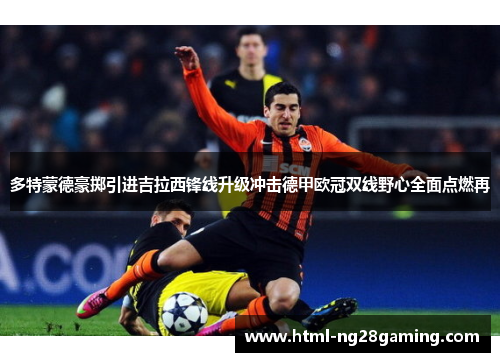 多特蒙德豪掷引进吉拉西锋线升级冲击德甲欧冠双线野心全面点燃再 多特蒙德豪掷引进吉拉西锋线升级冲击德甲欧冠双线野心全面点燃再