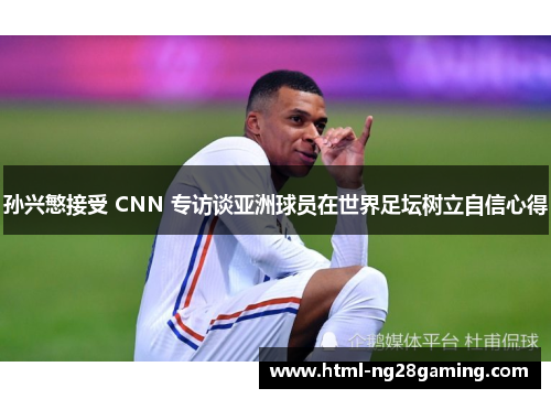 孙兴慜接受 CNN 专访谈亚洲球员在世界足坛树立自信心得