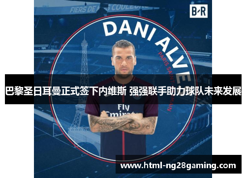 巴黎圣日耳曼正式签下内维斯 强强联手助力球队未来发展 巴黎圣日耳曼正式签下内维斯 强强联手助力球队未来发展