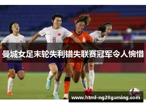 曼城女足末轮失利错失联赛冠军令人惋惜