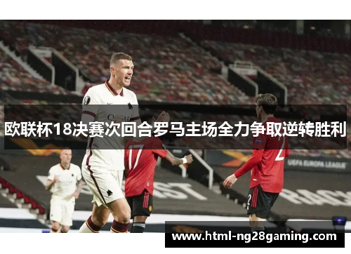 欧联杯18决赛次回合罗马主场全力争取逆转胜利