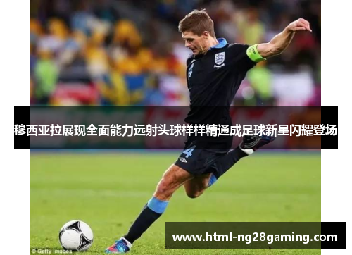 穆西亚拉展现全面能力远射头球样样精通成足球新星闪耀登场