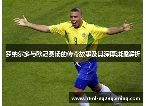 罗纳尔多与欧冠赛场的传奇故事及其深厚渊源解析 罗纳尔多与欧冠赛场的传奇故事及其深厚渊源解析