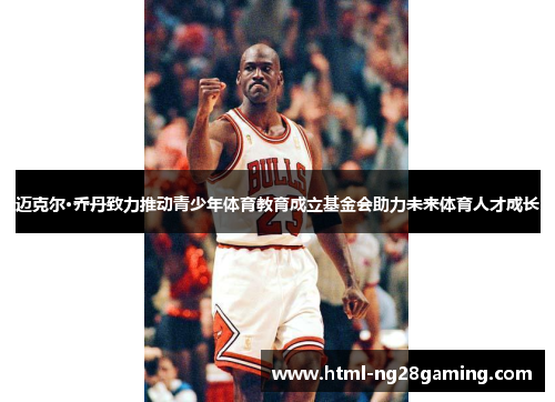 迈克尔·乔丹致力推动青少年体育教育成立基金会助力未来体育人才成长 迈克尔·乔丹致力推动青少年体育教育成立基金会助力未来体育人才成长