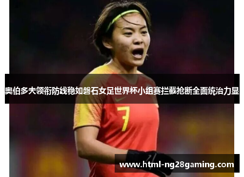 奥伯多夫领衔防线稳如磐石女足世界杯小组赛拦截抢断全面统治力显 奥伯多夫领衔防线稳如磐石女足世界杯小组赛拦截抢断全面统治力显